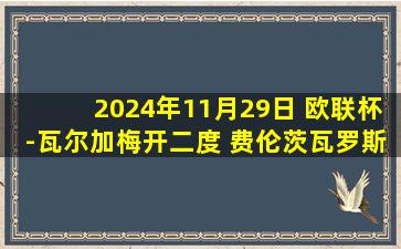 2024年11月29日 欧联杯-瓦尔加梅开二度 费伦茨瓦罗斯4-1马尔默